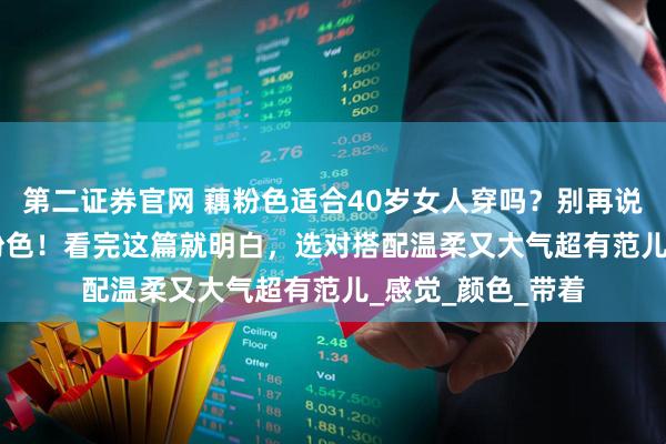 第二证券官网 藕粉色适合40岁女人穿吗？别再说 40 岁不能穿藕粉色！看完这篇就明白，选对搭配温柔又大气超有范儿_感觉_颜色_带着