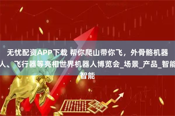 无忧配资APP下载 帮你爬山带你飞，外骨骼机器人、飞行器等亮相世界机器人博览会_场景_产品_智能