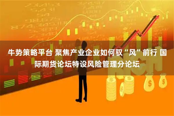 牛势策略平台 聚焦产业企业如何驭“风”前行 国际期货论坛特设风险管理分论坛