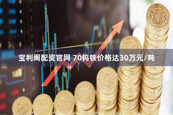 宝利阁配资官网 70钨铁价格达30万元/吨