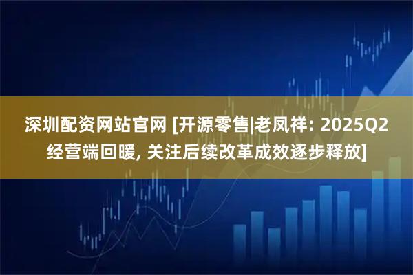深圳配资网站官网 [开源零售|老凤祥: 2025Q2经营端回暖, 关注后续改革成效逐步释放]