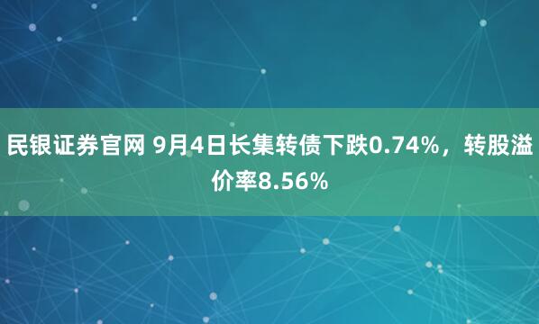 民银证券官网 9月4日长集转债下跌0.74%，转股溢价率8.56%