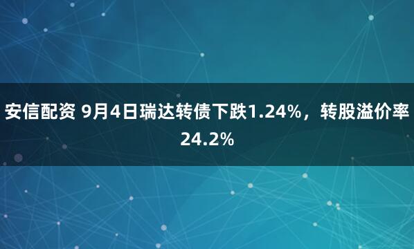 安信配资 9月4日瑞达转债下跌1.24%，转股溢价率24.2%