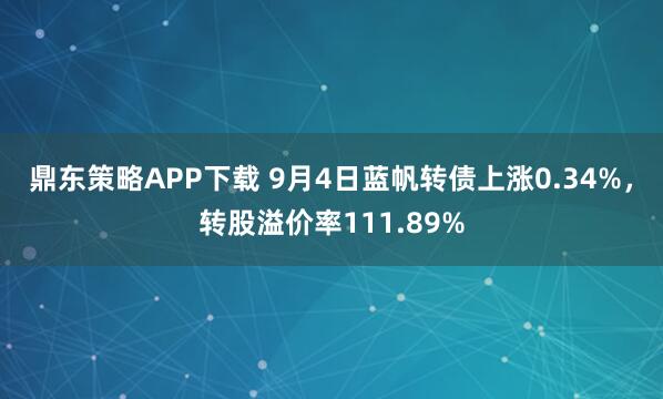 鼎东策略APP下载 9月4日蓝帆转债上涨0.34%，转股溢价率111.89%
