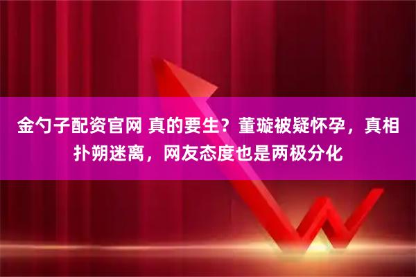 金勺子配资官网 真的要生？董璇被疑怀孕，真相扑朔迷离，网友态度也是两极分化