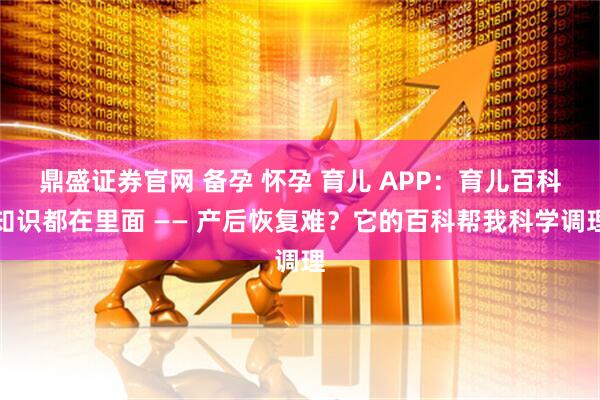 鼎盛证券官网 备孕 怀孕 育儿 APP：育儿百科知识都在里面 —— 产后恢复难？它的百科帮我科学调理