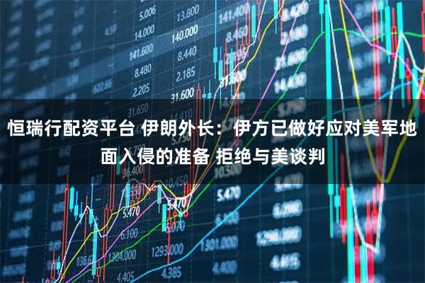 恒瑞行配资平台 伊朗外长：伊方已做好应对美军地面入侵的准备 拒绝与美谈判