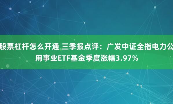 股票杠杆怎么开通 三季报点评：广发中证全指电力公用事业ETF基金季度涨幅3.97%
