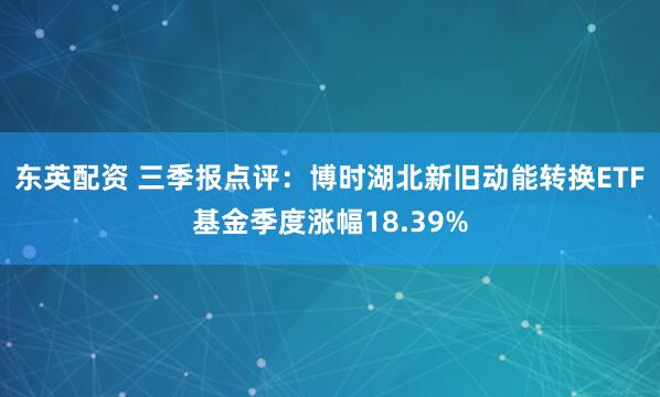 东英配资 三季报点评：博时湖北新旧动能转换ETF基金季度涨幅18.39%