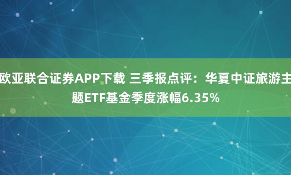 欧亚联合证券APP下载 三季报点评：华夏中证旅游主题ETF基金季度涨幅6.35%