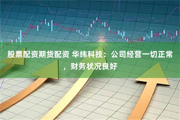 股票配资期货配资 华纬科技：公司经营一切正常，财务状况良好