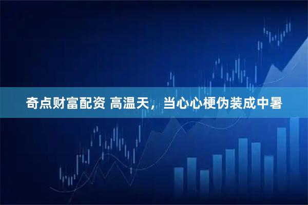 奇点财富配资 高温天，当心心梗伪装成中暑