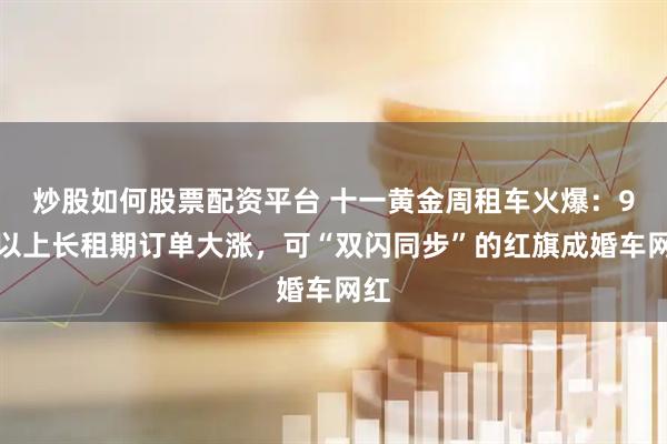 炒股如何股票配资平台 十一黄金周租车火爆：9天以上长租期订单大涨，可“双闪同步”的红旗成婚车网红