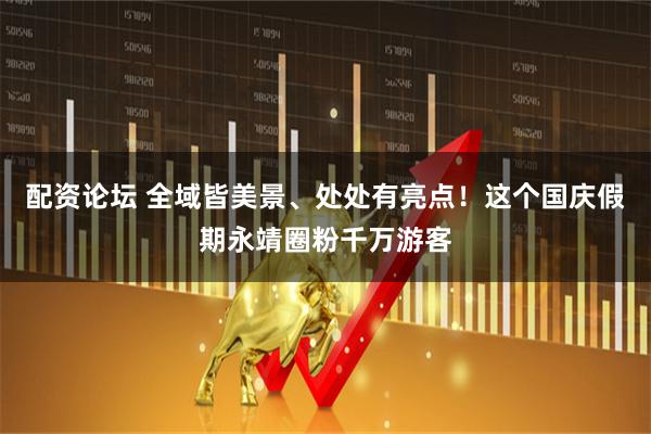 配资论坛 全域皆美景、处处有亮点！这个国庆假期永靖圈粉千万游客